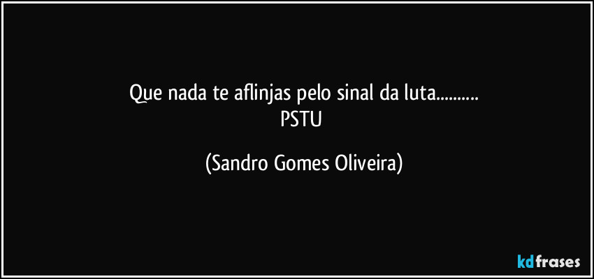 Que nada te aflinjas pelo sinal da luta...
PSTU (Sandro Gomes Oliveira)