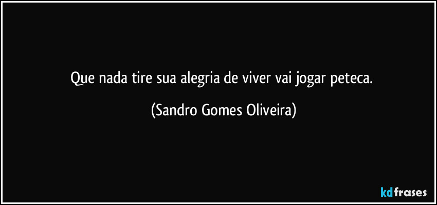 Que nada tire sua alegria de viver vai jogar peteca. (Sandro Gomes Oliveira)