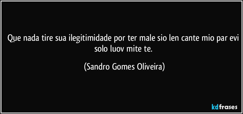 Que nada tire sua ilegitimidade por ter male sio len cante mio par evi solo luov mite te. (Sandro Gomes Oliveira)