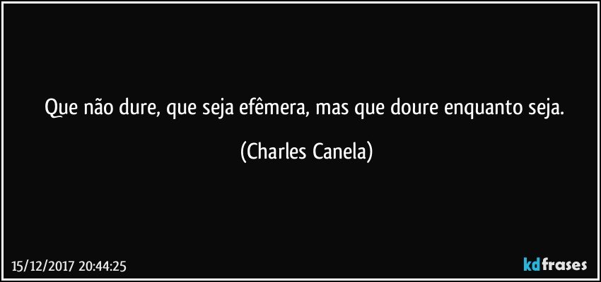 Que não dure, que seja efêmera, mas que doure enquanto seja. (Charles Canela)