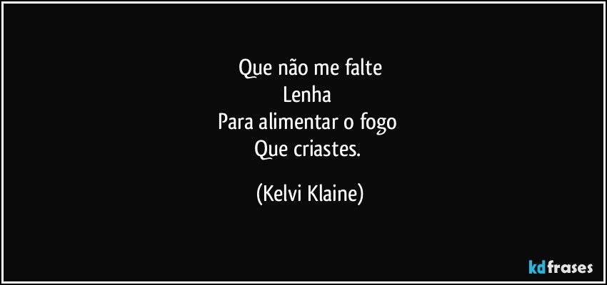 Que não me falte
Lenha
Para alimentar o fogo
Que criastes. (Kelvi Klaine)