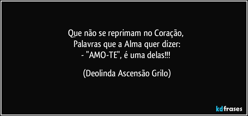 Que não se reprimam no Coração, 
Palavras que a Alma quer dizer:
- "AMO-TE", é uma delas!!! (Deolinda Ascensão Grilo)