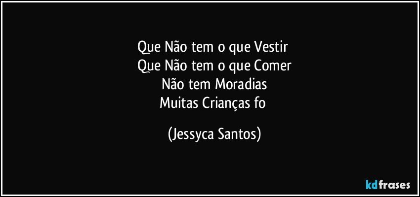 Que Não tem o que Vestir 
Que Não tem o que Comer
Não tem Moradias
Muitas Crianças fo (Jessyca Santos)