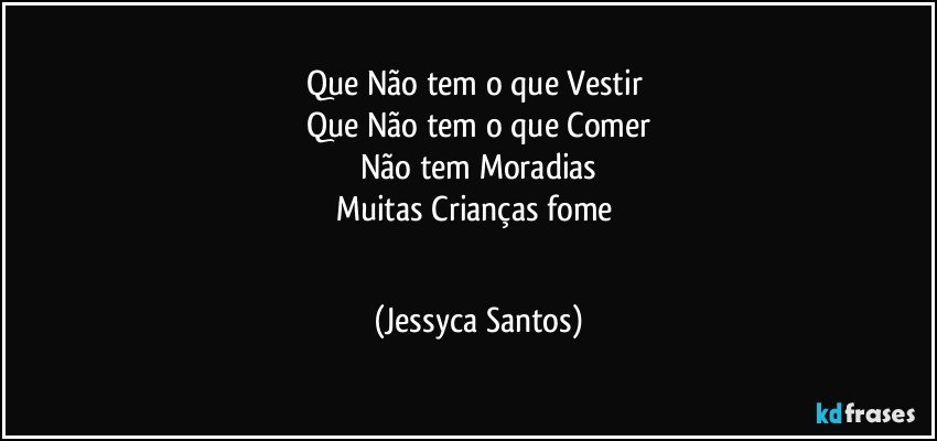 Que Não tem o que Vestir 
Que Não tem o que Comer
Não tem Moradias
Muitas Crianças fome 
 (Jessyca Santos)