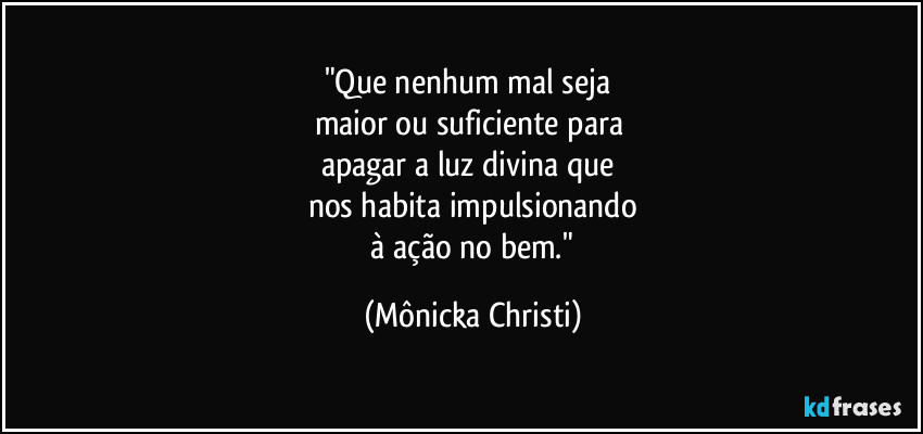 "Que nenhum mal seja
maior ou suficiente para
apagar a luz divina que
nos habita impulsionando
à ação no bem." (Mônicka Christi)