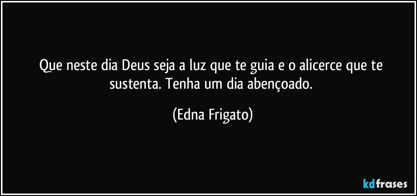 Que neste dia Deus seja a luz que te guia e o alicerce que te sustenta. Tenha um dia abençoado. (Edna Frigato)