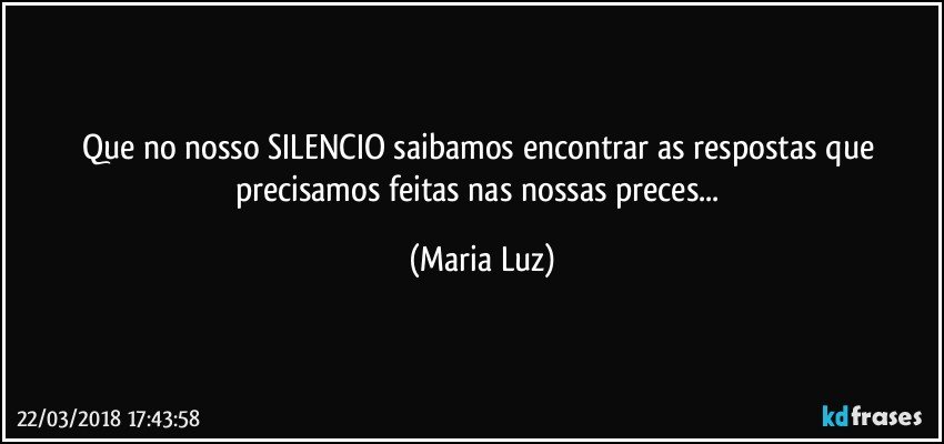 Que no nosso SILENCIO saibamos encontrar as respostas que precisamos feitas nas nossas preces... (Maria Luz)