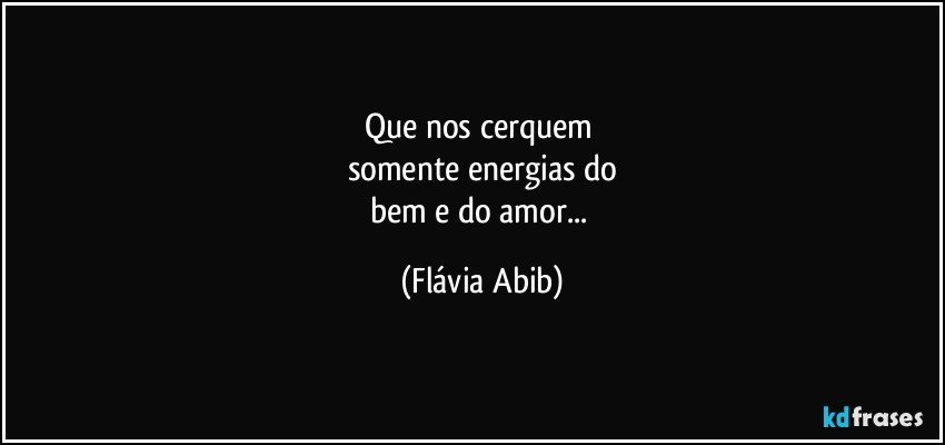 Que nos cerquem 
somente energias do
bem e do amor... (Flávia Abib)