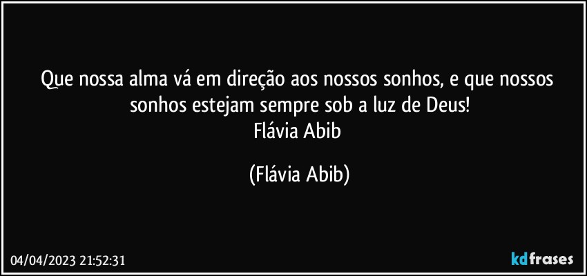 Que nossa alma vá em direção aos nossos sonhos, e que nossos sonhos estejam sempre sob a luz de Deus!
Flávia Abib (Flávia Abib)