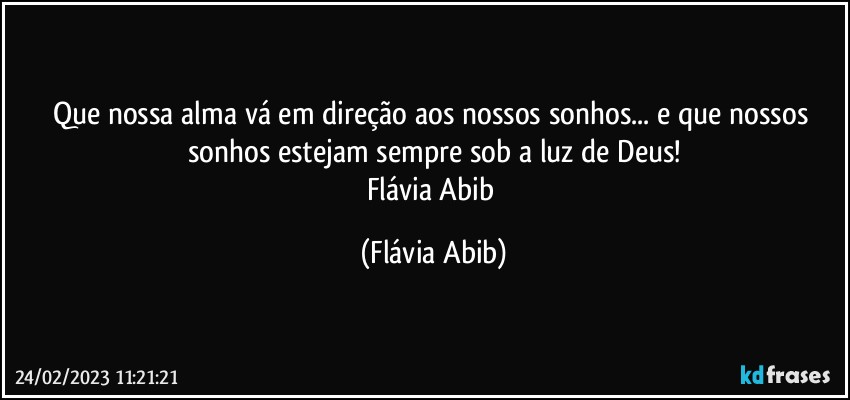 Que nossa alma vá em direção aos nossos sonhos... e que nossos sonhos estejam sempre sob a luz de Deus!
Flávia Abib (Flávia Abib)