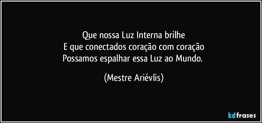 Que nossa Luz Interna brilhe
E que conectados coração com coração
Possamos espalhar essa Luz ao Mundo. (Mestre Ariévlis)