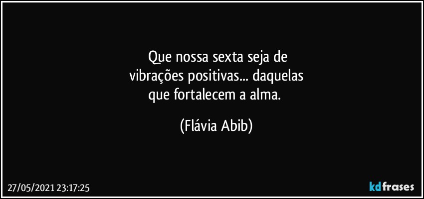 ⁠Que nossa sexta seja de
vibrações positivas... daquelas
que fortalecem a alma. (Flávia Abib)