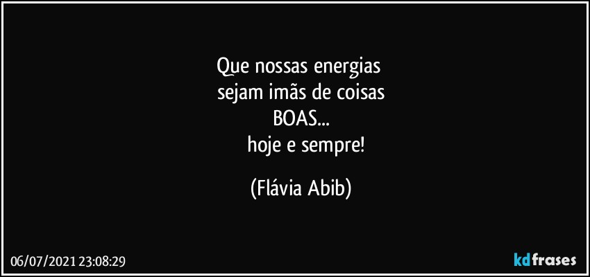 Que nossas energias 
sejam imãs de coisas
BOAS...
          hoje e sempre! (Flávia Abib)