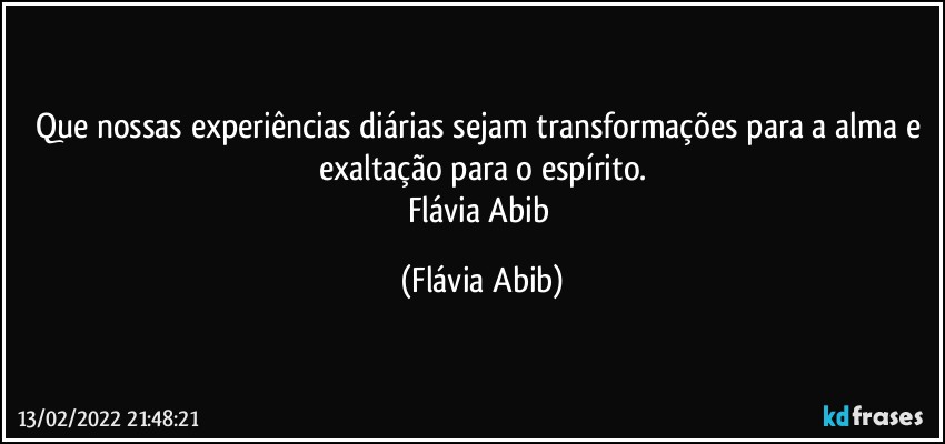 Que nossas experiências diárias sejam transformações para a alma e exaltação para o espírito.
Flávia Abib (Flávia Abib)