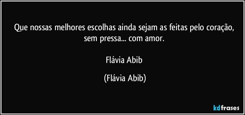 Que nossas melhores escolhas ainda sejam as feitas pelo coração, sem pressa... com amor. 

Flávia Abib (Flávia Abib)