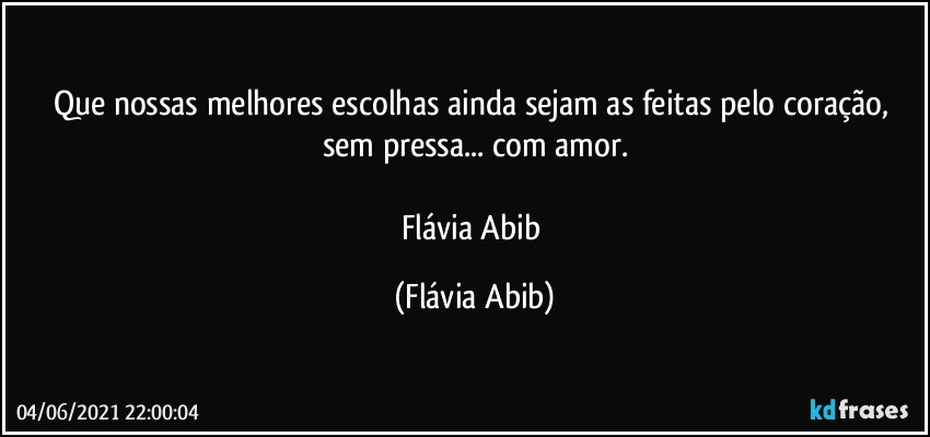 Que nossas melhores escolhas ainda sejam as feitas pelo coração, sem pressa... com amor.

Flávia Abib (Flávia Abib)