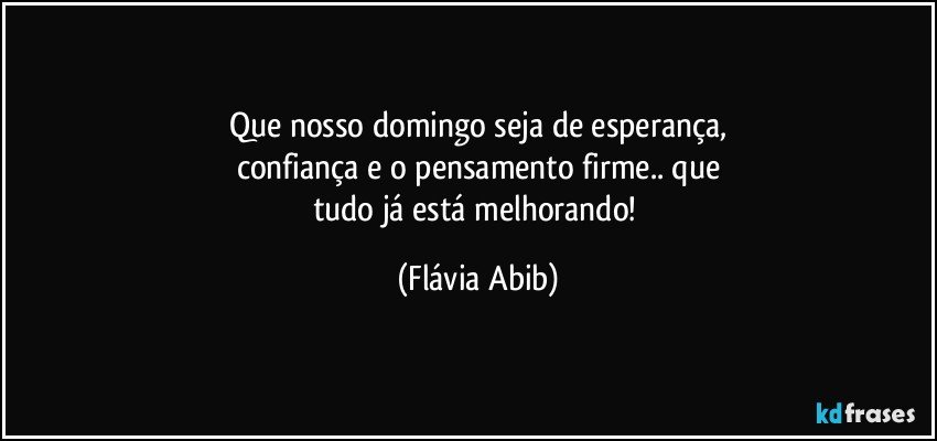 Que nosso domingo seja de esperança,
confiança e o pensamento firme.. que
tudo já está  melhorando! (Flávia Abib)