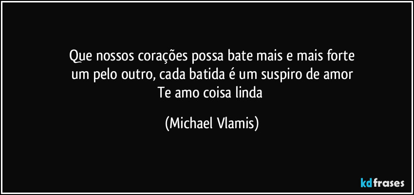 Que nossos corações possa bate mais e mais forte
um pelo outro, cada batida é um suspiro de amor
Te amo coisa linda (Michael Vlamis)