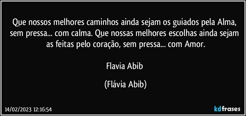 Que nossos melhores caminhos ainda sejam os guiados pela Alma, sem pressa... com calma. Que nossas melhores escolhas ainda sejam as feitas pelo coração, sem pressa... com Amor.

Flavia Abib (Flávia Abib)