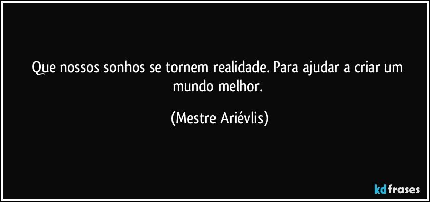 Que nossos  sonhos se tornem realidade. Para ajudar a criar um mundo melhor. (Mestre Ariévlis)