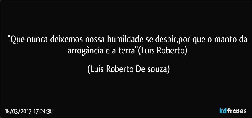 "Que nunca deixemos nossa humildade se despir,por que o manto da arrogância e a terra"(Luis Roberto) (Luis Roberto De souza)