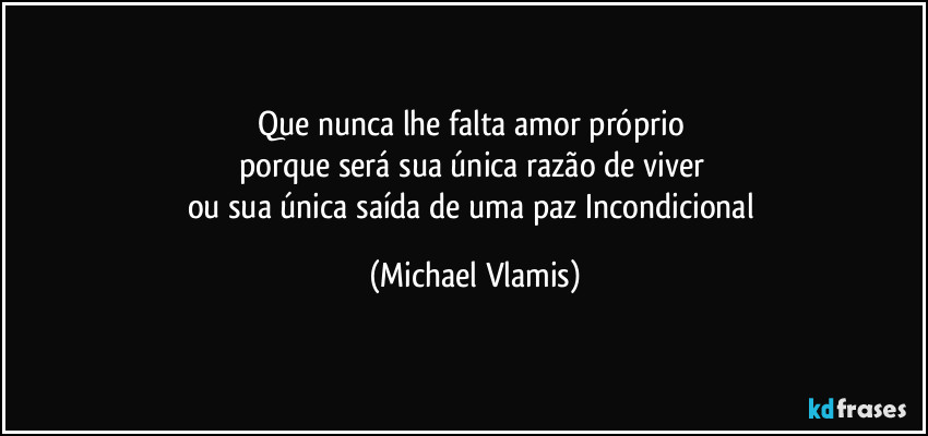 Que nunca lhe falta amor próprio 
porque será sua única razão de viver 
ou sua única saída de uma paz Incondicional (Michael Vlamis)