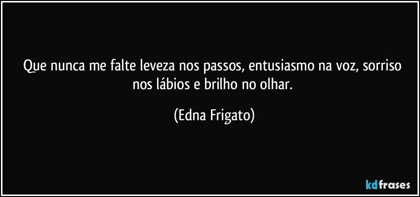 Que nunca me falte leveza nos passos, entusiasmo na voz, sorriso nos lábios e brilho no olhar. (Edna Frigato)