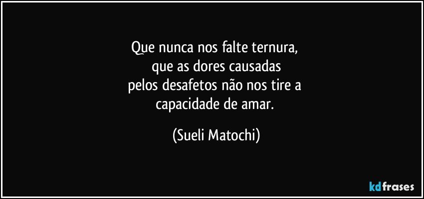 Que nunca nos falte ternura, 
que as dores causadas
pelos desafetos não nos tire a 
capacidade de amar. (Sueli Matochi)