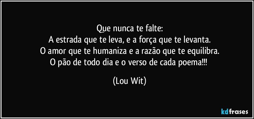 Que nunca te falte:
A estrada que te leva, e a força que te levanta.
O amor que te humaniza e a razão que te equilibra.
O pão de todo dia e o verso de cada poema!!! (Lou Wit)