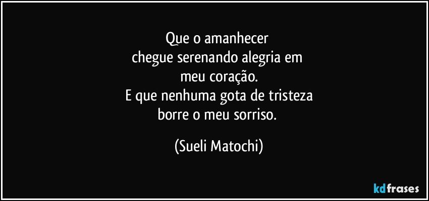 Que o amanhecer 
chegue serenando alegria em 
meu coração.
E que nenhuma gota de tristeza
borre o meu sorriso. (Sueli Matochi)