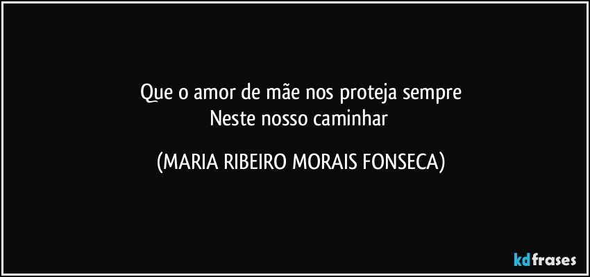 Que o amor de mãe nos proteja  sempre
Neste nosso caminhar (MARIA RIBEIRO MORAIS FONSECA)