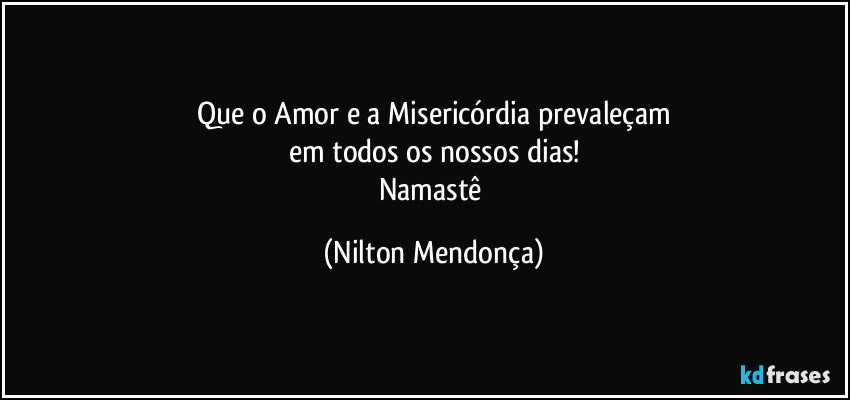 Que o Amor e a  Misericórdia prevaleçam
em todos os nossos dias!
Namastê (Nilton Mendonça)