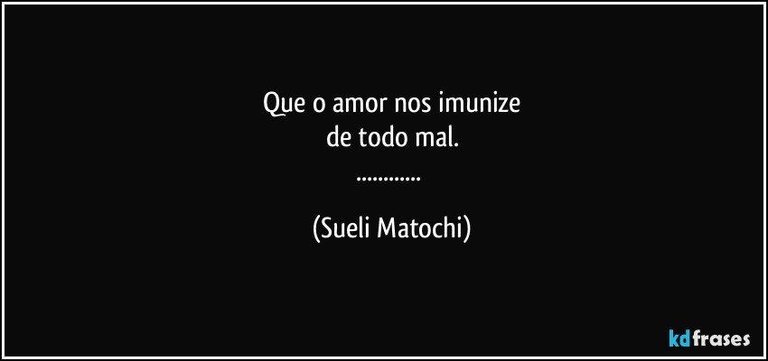 Que o amor nos imunize
de todo mal.
... (Sueli Matochi)