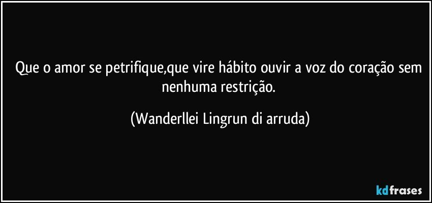 Que o amor se petrifique,que vire hábito ouvir a voz do coração sem nenhuma restrição. (Wanderllei Lingrun di arruda)