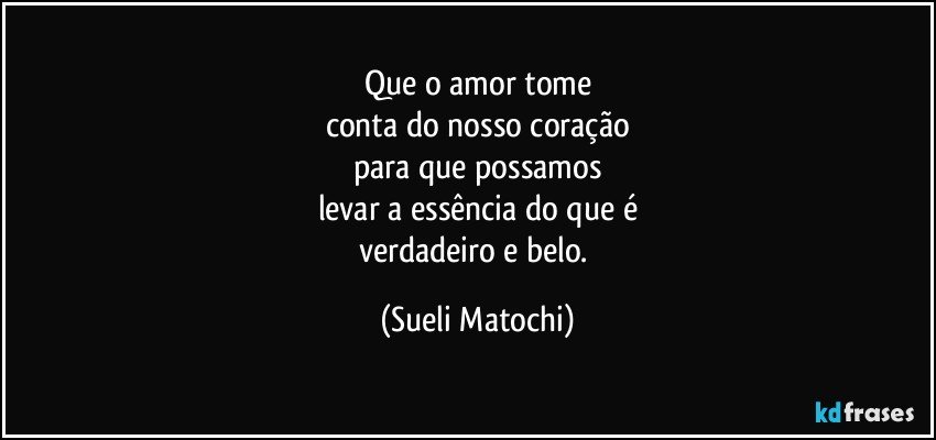 Que o amor tome
conta do nosso coração
para que possamos
levar a essência do que é
verdadeiro e belo. (Sueli Matochi)