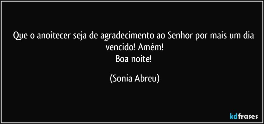 Que o anoitecer seja de agradecimento ao Senhor por mais um dia vencido! Amém!
Boa noite! (Sonia Abreu)