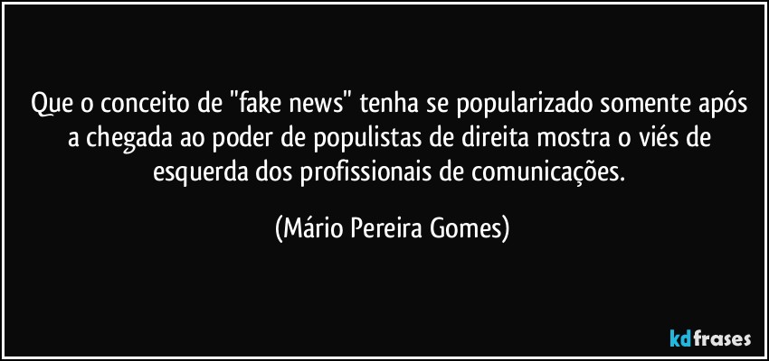 Que o conceito de "fake news" tenha se popularizado somente após a chegada ao poder de populistas de direita mostra o viés de esquerda dos profissionais de comunicações. (Mário Pereira Gomes)