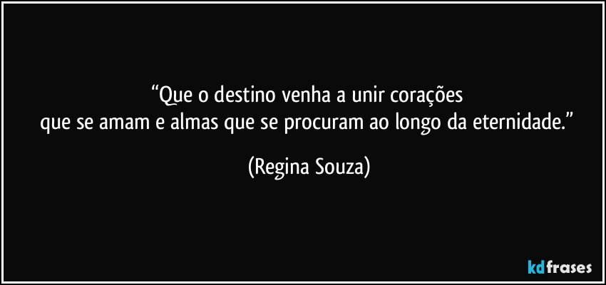 “Que o destino venha a unir corações 
que se amam e almas que se procuram ao longo da eternidade.” (Regina Souza)