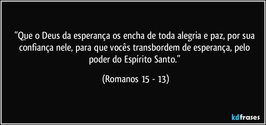 “Que o Deus da esperança os encha de toda alegria e paz, por sua confiança nele, para que vocês transbordem de esperança, pelo poder do Espírito Santo.” (Romanos 15 - 13)