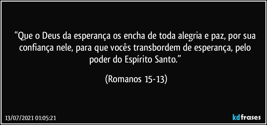 “Que o Deus da esperança os encha de toda alegria e paz, por sua confiança nele, para que vocês transbordem de esperança, pelo poder do Espírito Santo.” (Romanos 15-13)