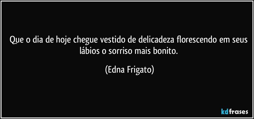 Que o dia de hoje chegue vestido de delicadeza florescendo em seus lábios o sorriso mais bonito. (Edna Frigato)