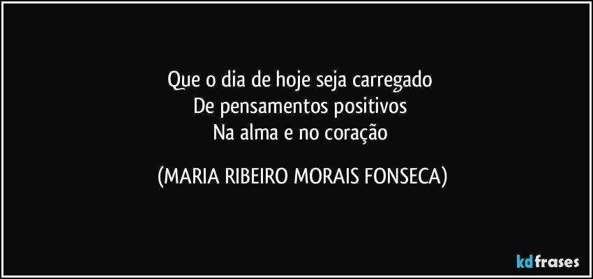 Que o dia de hoje seja carregado 
De pensamentos positivos 
Na alma e no coração (MARIA RIBEIRO MORAIS FONSECA)