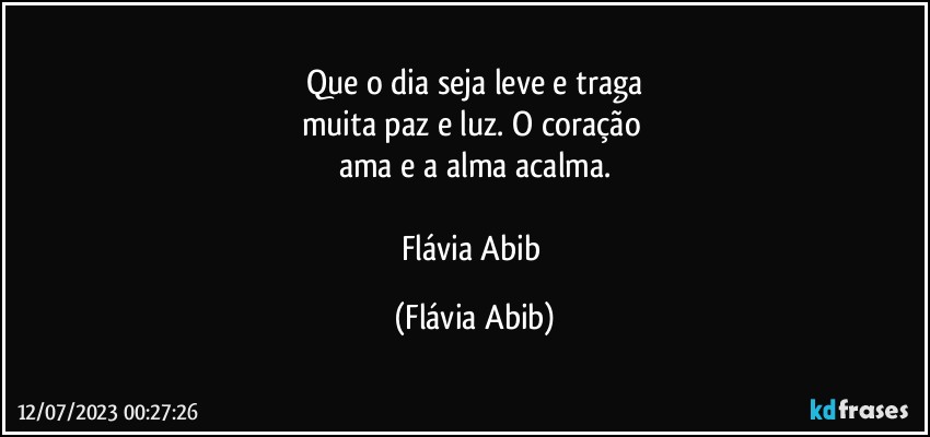 Que o dia seja leve e traga
muita paz e luz. O coração 
ama e a alma acalma.

Flávia Abib (Flávia Abib)