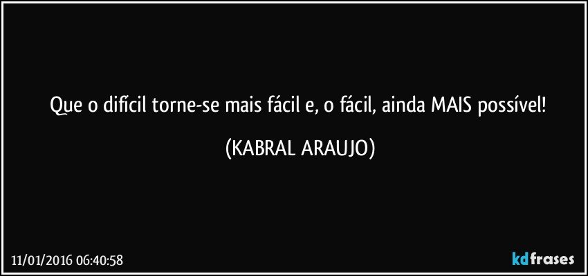 Que o difícil torne-se mais fácil e, o fácil, ainda MAIS possível! (KABRAL ARAUJO)