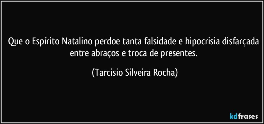 Que o Espírito Natalino perdoe tanta falsidade e hipocrisia disfarçada entre abraços e troca de presentes. (Tarcisio Silveira Rocha)