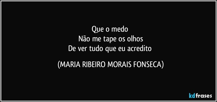 Que o medo 
Não me tape os olhos
De ver tudo que eu acredito (MARIA RIBEIRO MORAIS FONSECA)