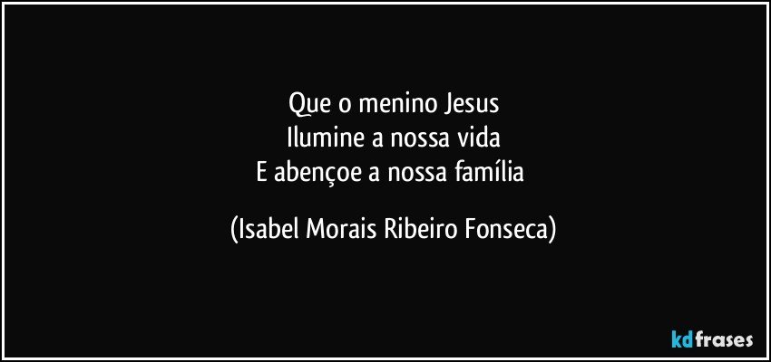 Que o menino Jesus
Ilumine a nossa vida
E abençoe a nossa família (Isabel Morais Ribeiro Fonseca)