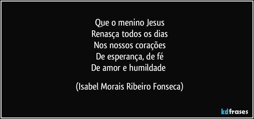 Que o menino Jesus
Renasça todos os dias
Nos nossos corações
De esperança, de fé
De amor e humildade (Isabel Morais Ribeiro Fonseca)