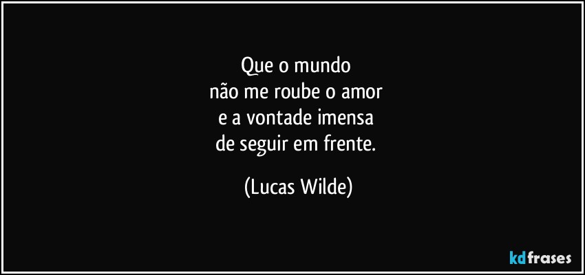 Que o mundo 
não me roube o amor 
e a vontade imensa 
de seguir em frente. (Lucas Wilde)