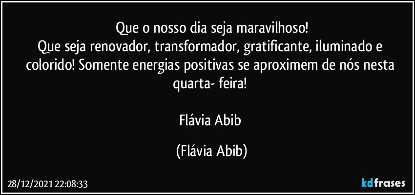 Que o nosso dia seja maravilhoso!
Que seja renovador, transformador, gratificante, iluminado e colorido! Somente energias positivas se aproximem de nós nesta quarta- feira! 

Flávia  Abib (Flávia Abib)